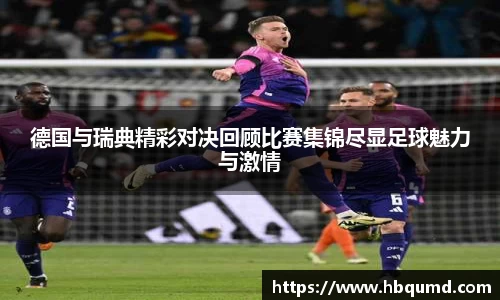 德国与瑞典精彩对决回顾比赛集锦尽显足球魅力与激情