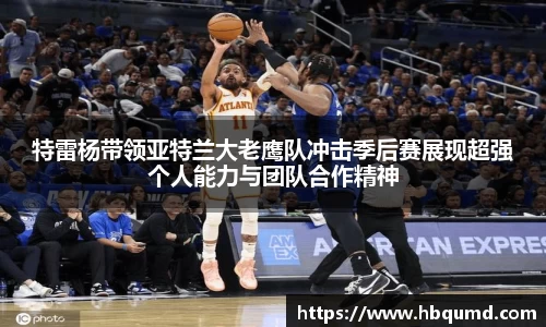 特雷杨带领亚特兰大老鹰队冲击季后赛展现超强个人能力与团队合作精神