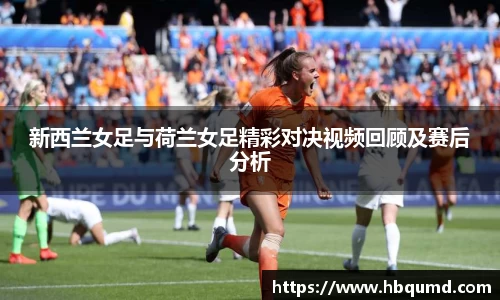 新西兰女足与荷兰女足精彩对决视频回顾及赛后分析