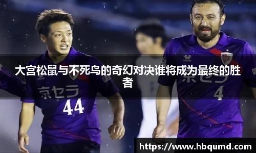 大宫松鼠与不死鸟的奇幻对决谁将成为最终的胜者