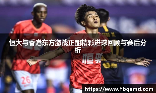 恒大与香港东方激战正酣精彩进球回顾与赛后分析