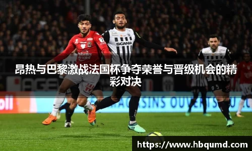 昂热与巴黎激战法国杯争夺荣誉与晋级机会的精彩对决