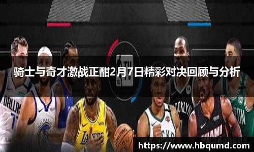 骑士与奇才激战正酣2月7日精彩对决回顾与分析