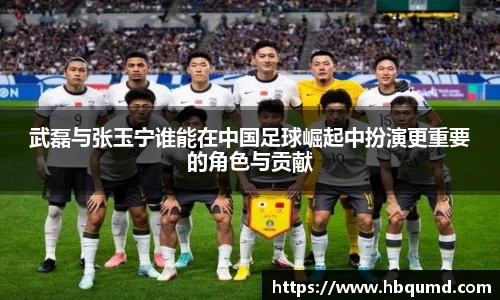 武磊与张玉宁谁能在中国足球崛起中扮演更重要的角色与贡献