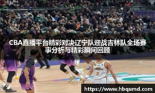 CBA直播平台精彩对决辽宁队迎战吉林队全场赛事分析与精彩瞬间回顾