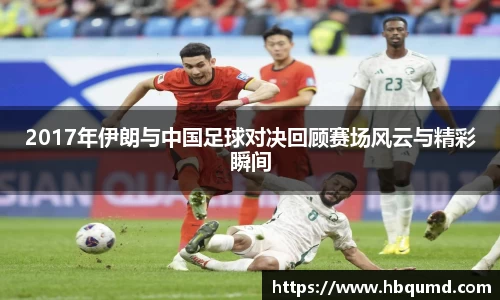 2017年伊朗与中国足球对决回顾赛场风云与精彩瞬间