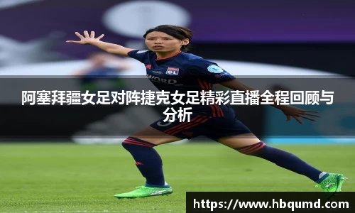 阿塞拜疆女足对阵捷克女足精彩直播全程回顾与分析