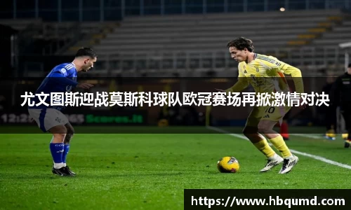 尤文图斯迎战莫斯科球队欧冠赛场再掀激情对决