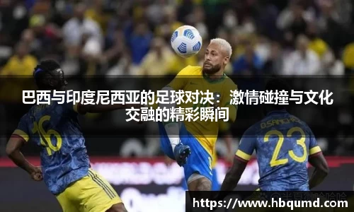 巴西与印度尼西亚的足球对决：激情碰撞与文化交融的精彩瞬间