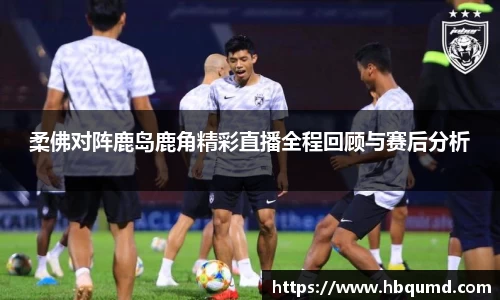 柔佛对阵鹿岛鹿角精彩直播全程回顾与赛后分析