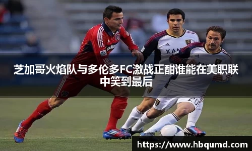 芝加哥火焰队与多伦多FC激战正酣谁能在美职联中笑到最后